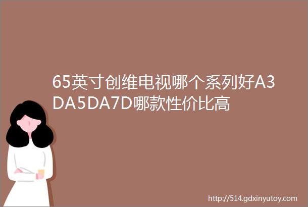 65英寸创维电视哪个系列好A3DA5DA7D哪款性价比高