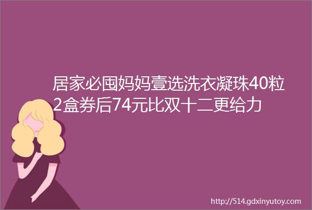 居家必囤妈妈壹选洗衣凝珠40粒2盒券后74元比双十二更给力