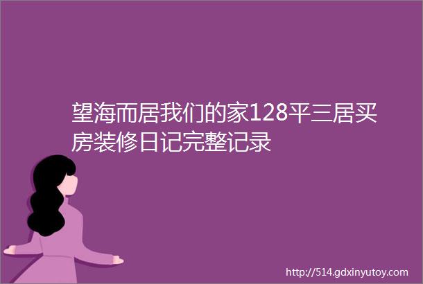 望海而居我们的家128平三居买房装修日记完整记录