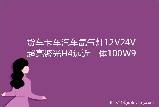 货车卡车汽车氙气灯12V24V超亮聚光H4远近一体100W90W远光