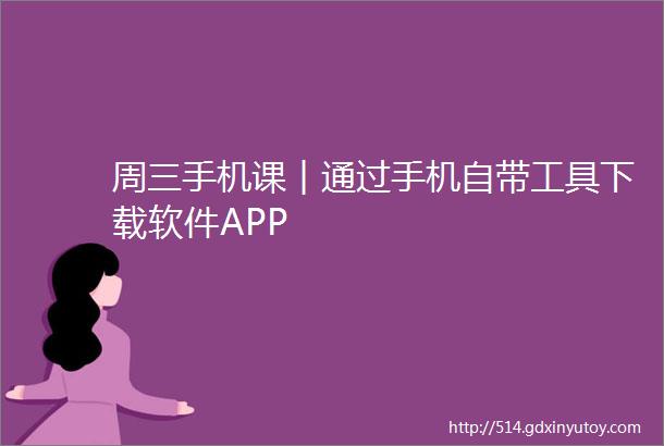 周三手机课︱通过手机自带工具下载软件APP