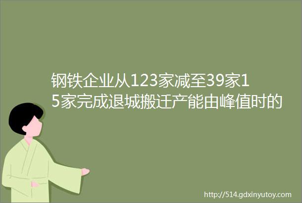 钢铁企业从123家减至39家15家完成退城搬迁产能由峰值时的32亿吨调减到2亿吨以内钢铁大省向绿而行