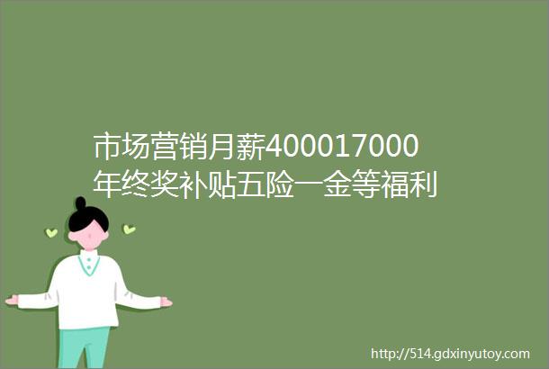 市场营销月薪400017000年终奖补贴五险一金等福利