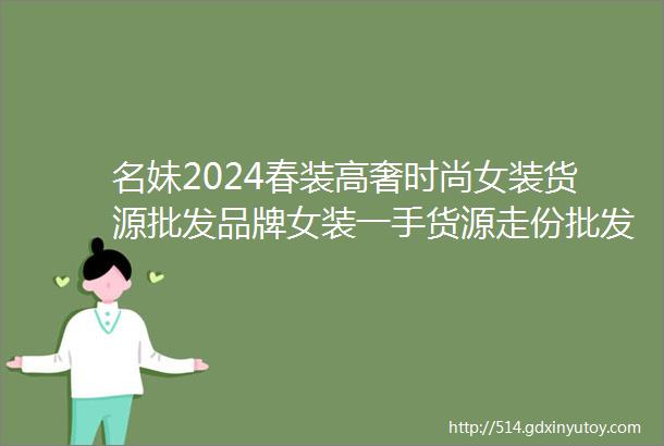 名妹2024春装高奢时尚女装货源批发品牌女装一手货源走份批发一二线城市女装货源批发专柜女装撤柜一手批发女装货源哪里找