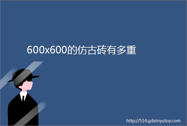 600x600的仿古砖有多重