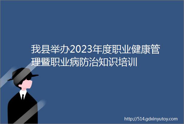 我县举办2023年度职业健康管理暨职业病防治知识培训