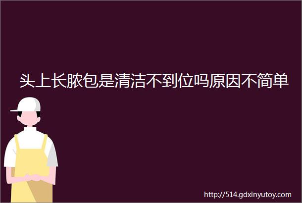 头上长脓包是清洁不到位吗原因不简单