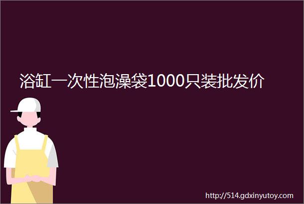 浴缸一次性泡澡袋1000只装批发价