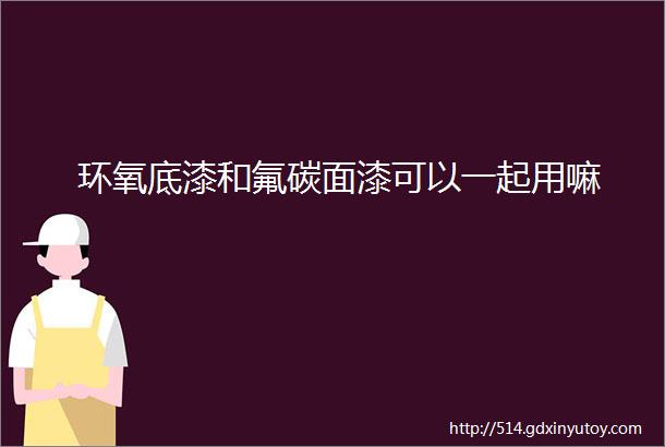 环氧底漆和氟碳面漆可以一起用嘛