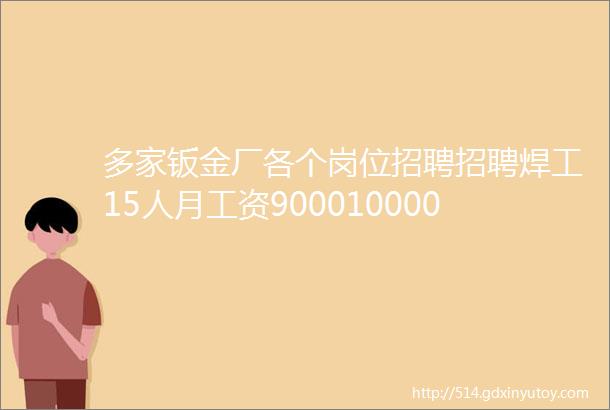 多家钣金厂各个岗位招聘招聘焊工15人月工资900010000元左右