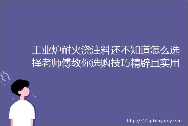 工业炉耐火浇注料还不知道怎么选择老师傅教你选购技巧精辟且实用