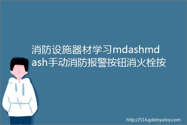 消防设施器材学习mdashmdash手动消防报警按钮消火栓按钮