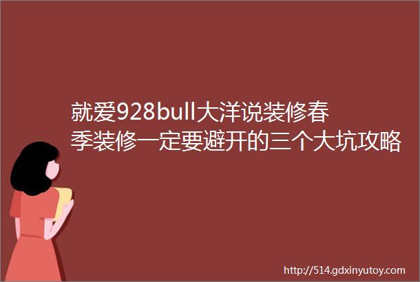 就爱928bull大洋说装修春季装修一定要避开的三个大坑攻略