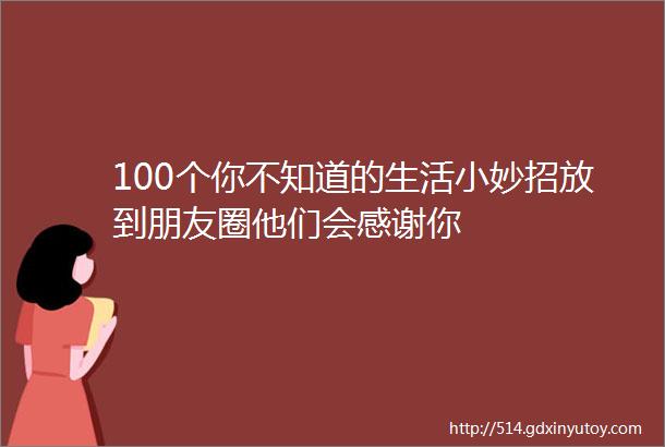 100个你不知道的生活小妙招放到朋友圈他们会感谢你