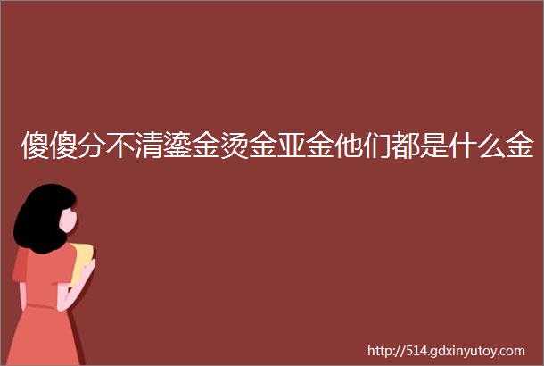 傻傻分不清鎏金烫金亚金他们都是什么金