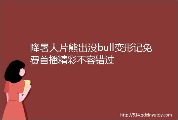 降暑大片熊出没bull变形记免费首播精彩不容错过