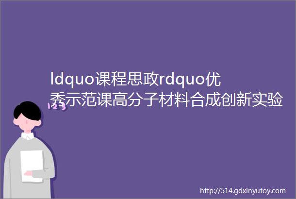 ldquo课程思政rdquo优秀示范课高分子材料合成创新实验闫毅