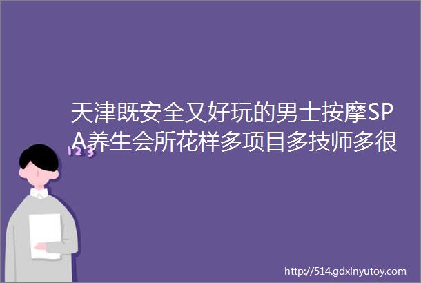 天津既安全又好玩的男士按摩SPA养生会所花样多项目多技师多很到位这家绝了