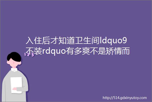 入住后才知道卫生间ldquo9不装rdquo有多爽不是矫情而是受够了