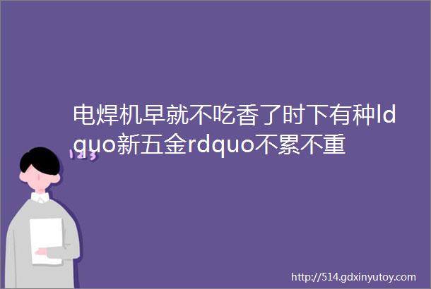 电焊机早就不吃香了时下有种ldquo新五金rdquo不累不重干活特快