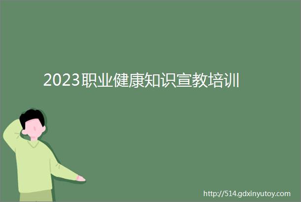 2023职业健康知识宣教培训