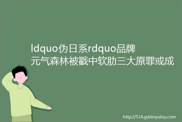 ldquo伪日系rdquo品牌元气森林被戳中软肋三大原罪或成更大危机导火索