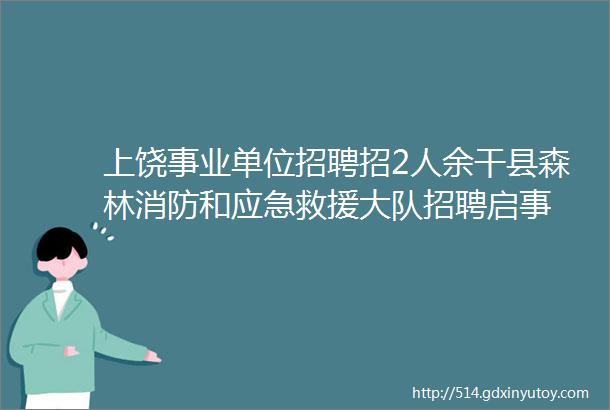 上饶事业单位招聘招2人余干县森林消防和应急救援大队招聘启事