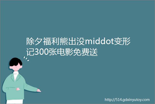 除夕福利熊出没middot变形记300张电影免费送